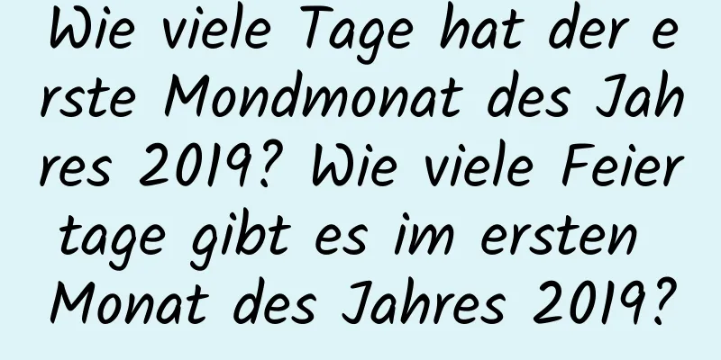 Wie viele Tage hat der erste Mondmonat des Jahres 2019? Wie viele Feiertage gibt es im ersten Monat des Jahres 2019?