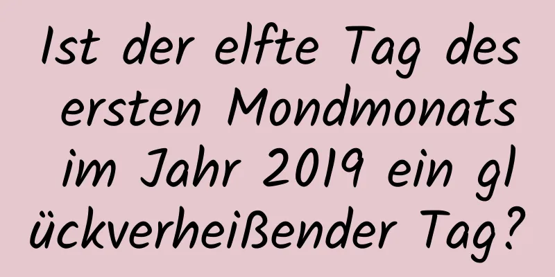 Ist der elfte Tag des ersten Mondmonats im Jahr 2019 ein glückverheißender Tag?