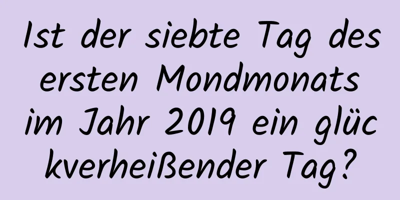 Ist der siebte Tag des ersten Mondmonats im Jahr 2019 ein glückverheißender Tag?