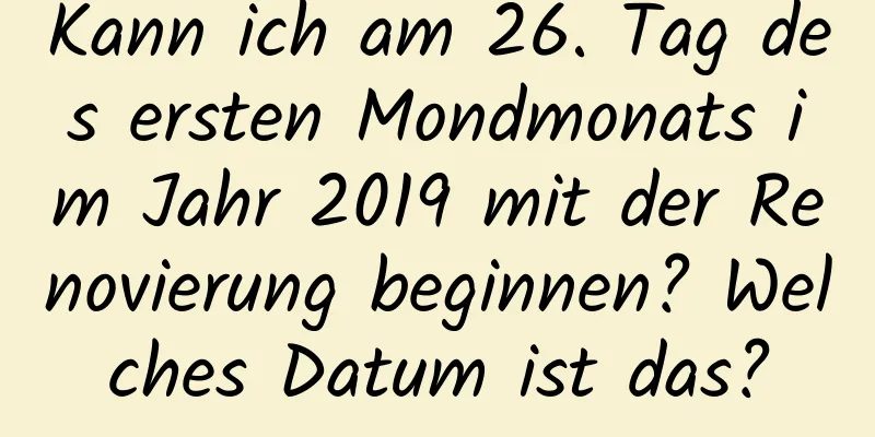 Kann ich am 26. Tag des ersten Mondmonats im Jahr 2019 mit der Renovierung beginnen? Welches Datum ist das?