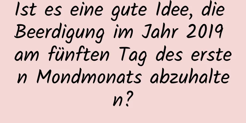 Ist es eine gute Idee, die Beerdigung im Jahr 2019 am fünften Tag des ersten Mondmonats abzuhalten?