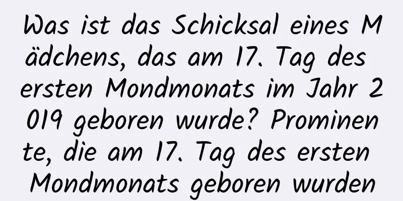 Was ist das Schicksal eines Mädchens, das am 17. Tag des ersten Mondmonats im Jahr 2019 geboren wurde? Prominente, die am 17. Tag des ersten Mondmonats geboren wurden