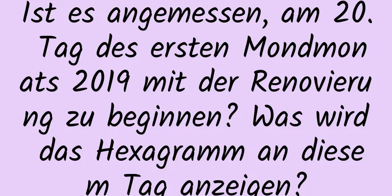 Ist es angemessen, am 20. Tag des ersten Mondmonats 2019 mit der Renovierung zu beginnen? Was wird das Hexagramm an diesem Tag anzeigen?