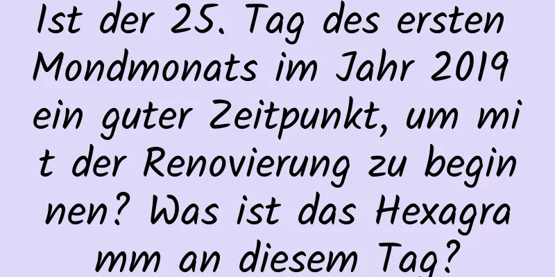 Ist der 25. Tag des ersten Mondmonats im Jahr 2019 ein guter Zeitpunkt, um mit der Renovierung zu beginnen? Was ist das Hexagramm an diesem Tag?