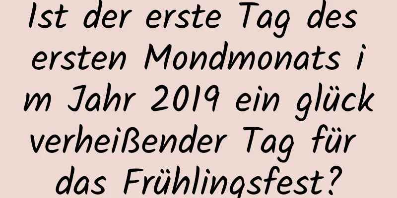 Ist der erste Tag des ersten Mondmonats im Jahr 2019 ein glückverheißender Tag für das Frühlingsfest?