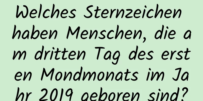 Welches Sternzeichen haben Menschen, die am dritten Tag des ersten Mondmonats im Jahr 2019 geboren sind?