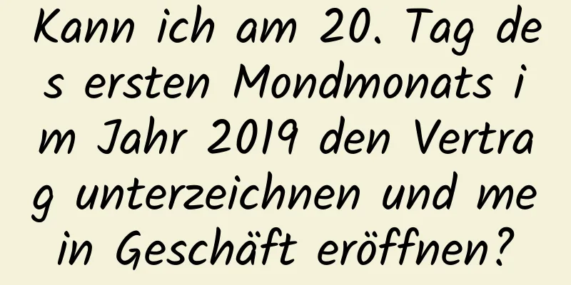 Kann ich am 20. Tag des ersten Mondmonats im Jahr 2019 den Vertrag unterzeichnen und mein Geschäft eröffnen?