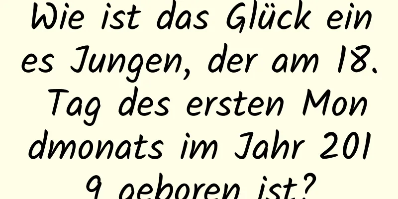 Wie ist das Glück eines Jungen, der am 18. Tag des ersten Mondmonats im Jahr 2019 geboren ist?