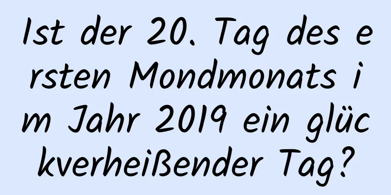 Ist der 20. Tag des ersten Mondmonats im Jahr 2019 ein glückverheißender Tag?