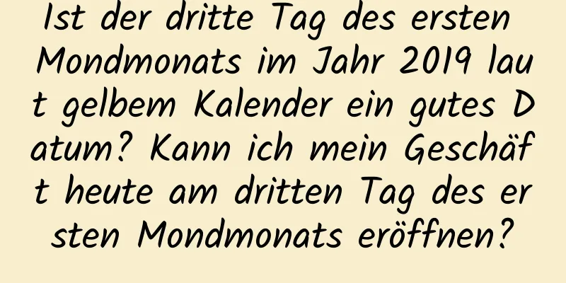 Ist der dritte Tag des ersten Mondmonats im Jahr 2019 laut gelbem Kalender ein gutes Datum? Kann ich mein Geschäft heute am dritten Tag des ersten Mondmonats eröffnen?