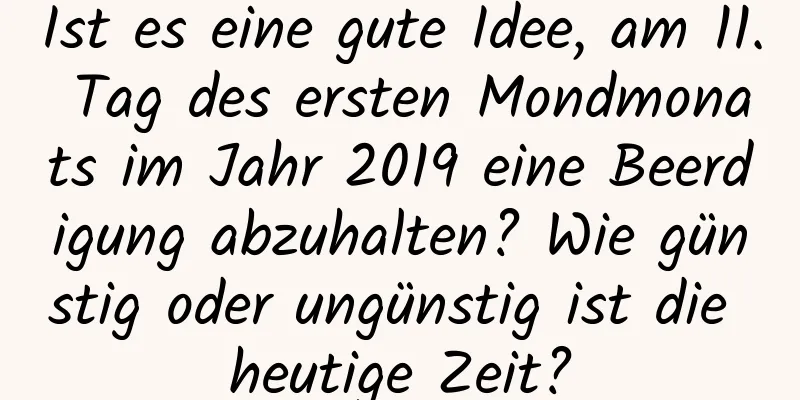 Ist es eine gute Idee, am 11. Tag des ersten Mondmonats im Jahr 2019 eine Beerdigung abzuhalten? Wie günstig oder ungünstig ist die heutige Zeit?