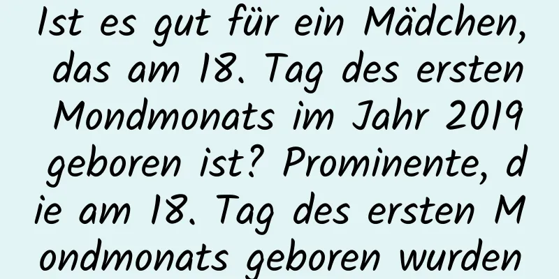 Ist es gut für ein Mädchen, das am 18. Tag des ersten Mondmonats im Jahr 2019 geboren ist? Prominente, die am 18. Tag des ersten Mondmonats geboren wurden