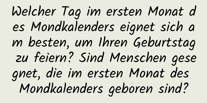 Welcher Tag im ersten Monat des Mondkalenders eignet sich am besten, um Ihren Geburtstag zu feiern? Sind Menschen gesegnet, die im ersten Monat des Mondkalenders geboren sind?