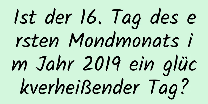 Ist der 16. Tag des ersten Mondmonats im Jahr 2019 ein glückverheißender Tag?