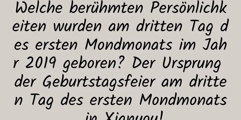 Welche berühmten Persönlichkeiten wurden am dritten Tag des ersten Mondmonats im Jahr 2019 geboren? Der Ursprung der Geburtstagsfeier am dritten Tag des ersten Mondmonats in Xianyou!