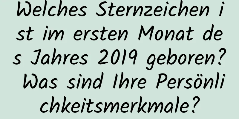 Welches Sternzeichen ist im ersten Monat des Jahres 2019 geboren? Was sind Ihre Persönlichkeitsmerkmale?