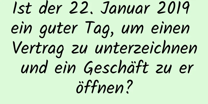 Ist der 22. Januar 2019 ein guter Tag, um einen Vertrag zu unterzeichnen und ein Geschäft zu eröffnen?