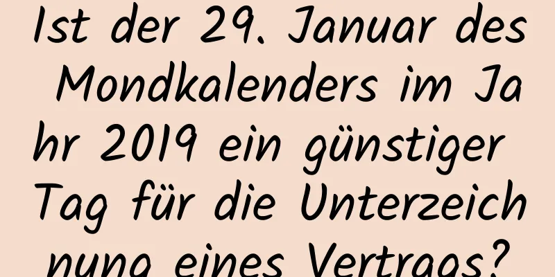 Ist der 29. Januar des Mondkalenders im Jahr 2019 ein günstiger Tag für die Unterzeichnung eines Vertrags?