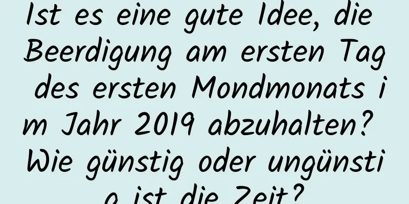 Ist es eine gute Idee, die Beerdigung am ersten Tag des ersten Mondmonats im Jahr 2019 abzuhalten? Wie günstig oder ungünstig ist die Zeit?