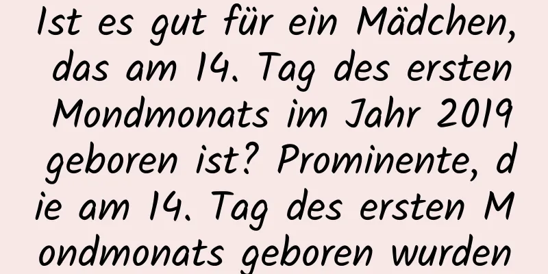 Ist es gut für ein Mädchen, das am 14. Tag des ersten Mondmonats im Jahr 2019 geboren ist? Prominente, die am 14. Tag des ersten Mondmonats geboren wurden