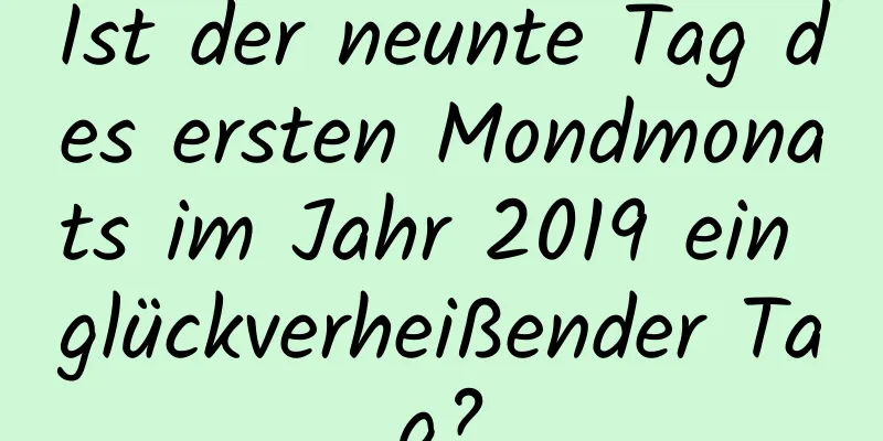 Ist der neunte Tag des ersten Mondmonats im Jahr 2019 ein glückverheißender Tag?