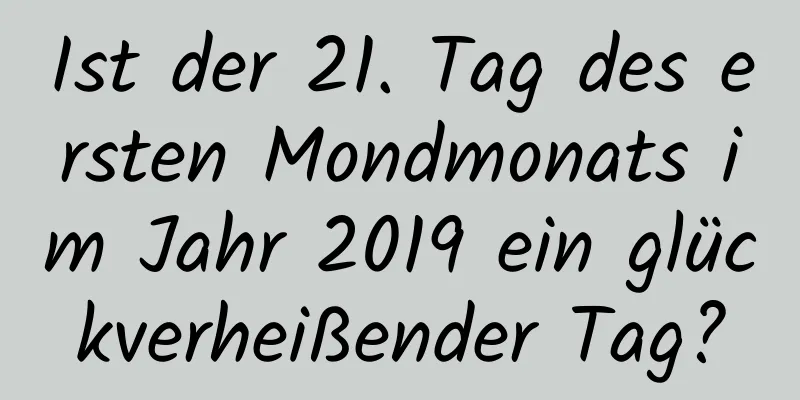 Ist der 21. Tag des ersten Mondmonats im Jahr 2019 ein glückverheißender Tag?