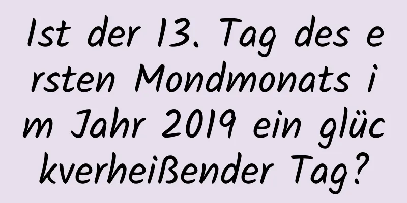 Ist der 13. Tag des ersten Mondmonats im Jahr 2019 ein glückverheißender Tag?