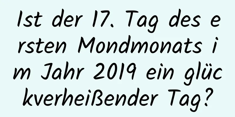 Ist der 17. Tag des ersten Mondmonats im Jahr 2019 ein glückverheißender Tag?