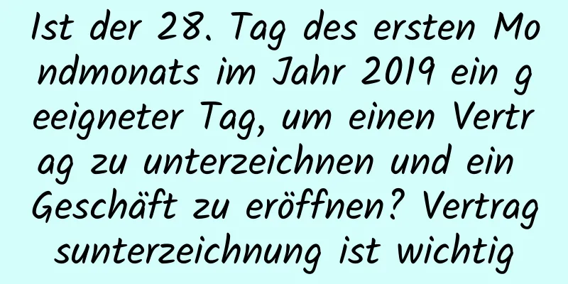 Ist der 28. Tag des ersten Mondmonats im Jahr 2019 ein geeigneter Tag, um einen Vertrag zu unterzeichnen und ein Geschäft zu eröffnen? Vertragsunterzeichnung ist wichtig