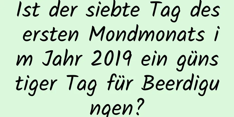 Ist der siebte Tag des ersten Mondmonats im Jahr 2019 ein günstiger Tag für Beerdigungen?