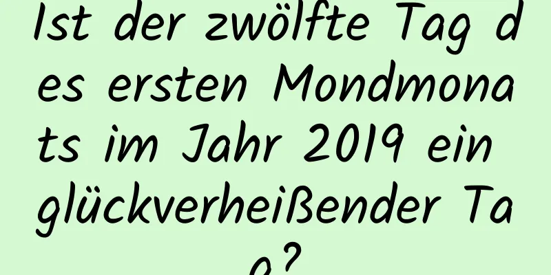 Ist der zwölfte Tag des ersten Mondmonats im Jahr 2019 ein glückverheißender Tag?