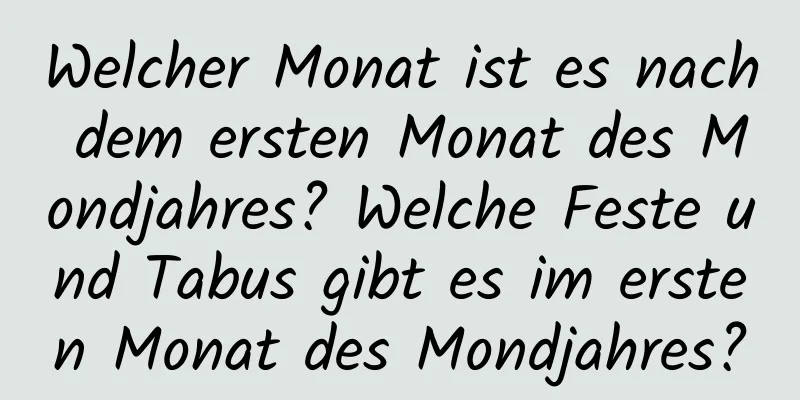 Welcher Monat ist es nach dem ersten Monat des Mondjahres? Welche Feste und Tabus gibt es im ersten Monat des Mondjahres?