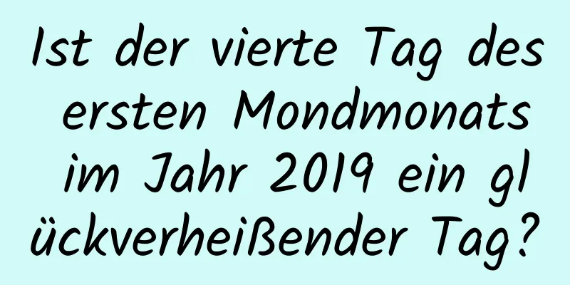 Ist der vierte Tag des ersten Mondmonats im Jahr 2019 ein glückverheißender Tag?