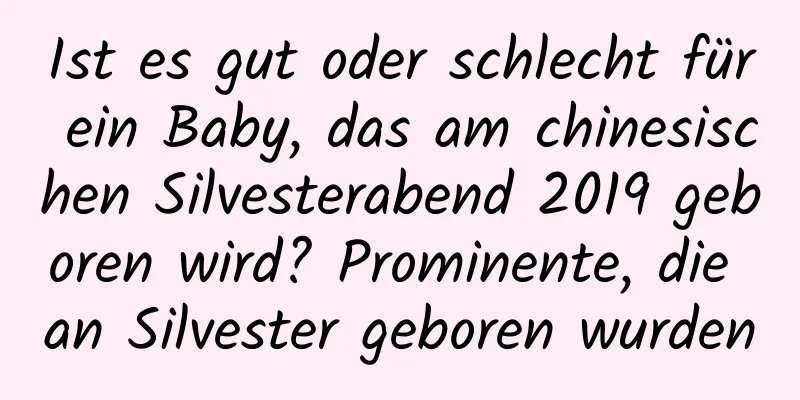 Ist es gut oder schlecht für ein Baby, das am chinesischen Silvesterabend 2019 geboren wird? Prominente, die an Silvester geboren wurden