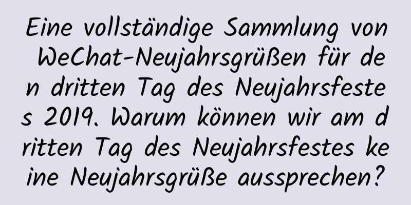 Eine vollständige Sammlung von WeChat-Neujahrsgrüßen für den dritten Tag des Neujahrsfestes 2019. Warum können wir am dritten Tag des Neujahrsfestes keine Neujahrsgrüße aussprechen?