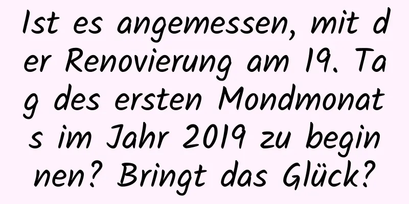 Ist es angemessen, mit der Renovierung am 19. Tag des ersten Mondmonats im Jahr 2019 zu beginnen? Bringt das Glück?