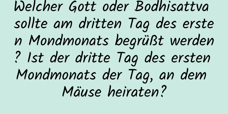 Welcher Gott oder Bodhisattva sollte am dritten Tag des ersten Mondmonats begrüßt werden? Ist der dritte Tag des ersten Mondmonats der Tag, an dem Mäuse heiraten?