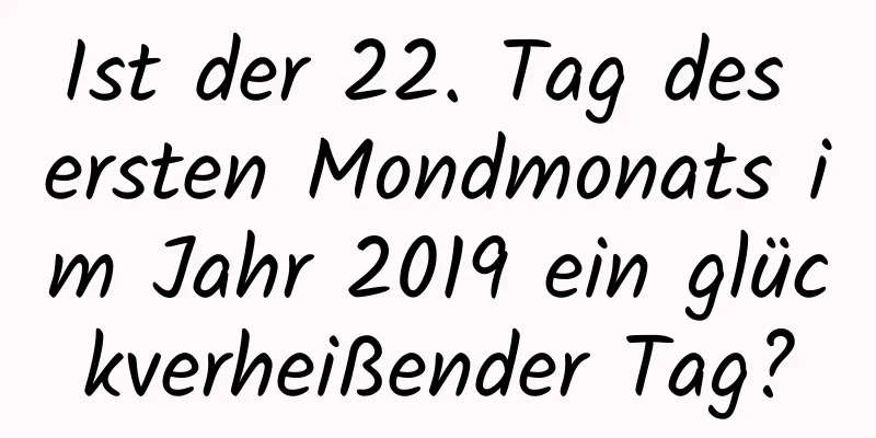 Ist der 22. Tag des ersten Mondmonats im Jahr 2019 ein glückverheißender Tag?