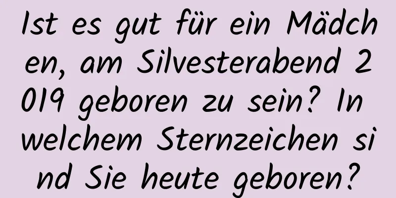 Ist es gut für ein Mädchen, am Silvesterabend 2019 geboren zu sein? In welchem ​​Sternzeichen sind Sie heute geboren?