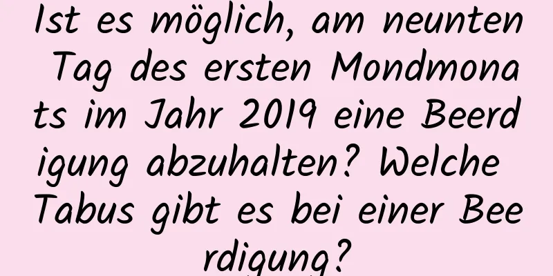 Ist es möglich, am neunten Tag des ersten Mondmonats im Jahr 2019 eine Beerdigung abzuhalten? Welche Tabus gibt es bei einer Beerdigung?