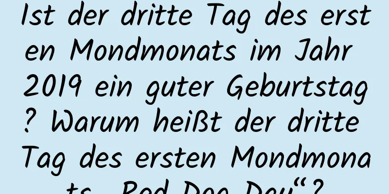 Ist der dritte Tag des ersten Mondmonats im Jahr 2019 ein guter Geburtstag? Warum heißt der dritte Tag des ersten Mondmonats „Red Dog Day“?