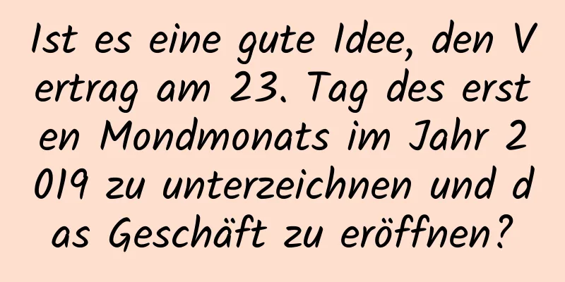 Ist es eine gute Idee, den Vertrag am 23. Tag des ersten Mondmonats im Jahr 2019 zu unterzeichnen und das Geschäft zu eröffnen?