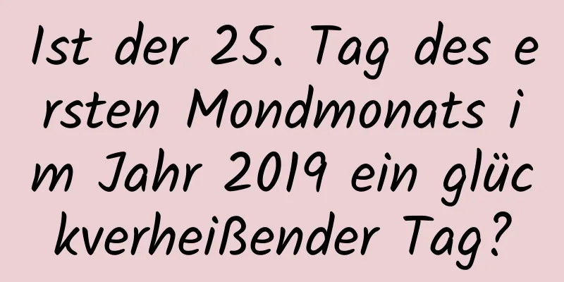 Ist der 25. Tag des ersten Mondmonats im Jahr 2019 ein glückverheißender Tag?