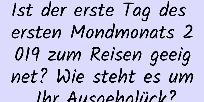 Ist der erste Tag des ersten Mondmonats 2019 zum Reisen geeignet? Wie steht es um Ihr Ausgehglück?