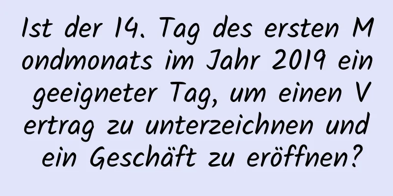 Ist der 14. Tag des ersten Mondmonats im Jahr 2019 ein geeigneter Tag, um einen Vertrag zu unterzeichnen und ein Geschäft zu eröffnen?