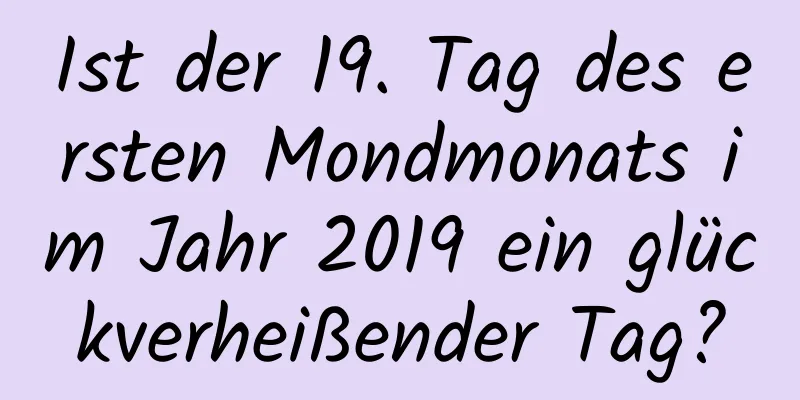 Ist der 19. Tag des ersten Mondmonats im Jahr 2019 ein glückverheißender Tag?