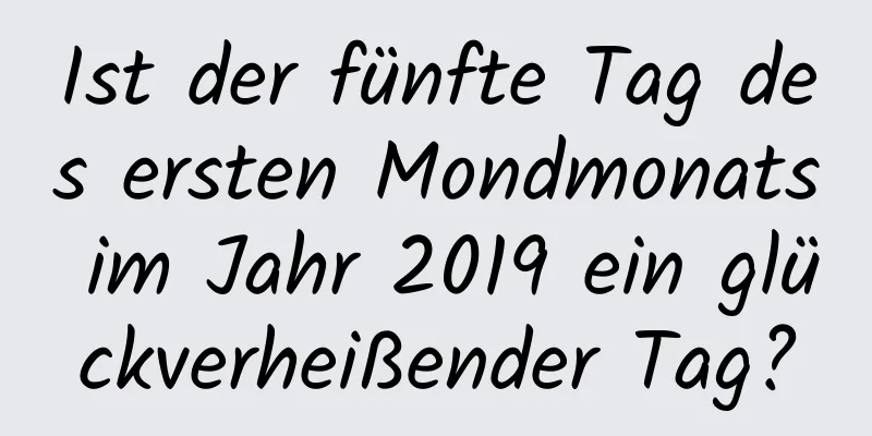 Ist der fünfte Tag des ersten Mondmonats im Jahr 2019 ein glückverheißender Tag?