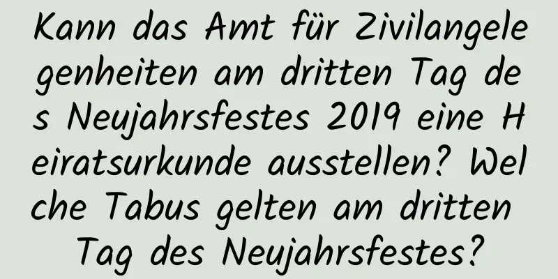 Kann das Amt für Zivilangelegenheiten am dritten Tag des Neujahrsfestes 2019 eine Heiratsurkunde ausstellen? Welche Tabus gelten am dritten Tag des Neujahrsfestes?