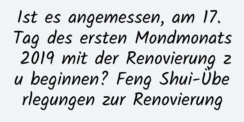 Ist es angemessen, am 17. Tag des ersten Mondmonats 2019 mit der Renovierung zu beginnen? Feng Shui-Überlegungen zur Renovierung