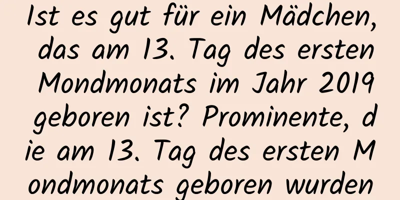 Ist es gut für ein Mädchen, das am 13. Tag des ersten Mondmonats im Jahr 2019 geboren ist? Prominente, die am 13. Tag des ersten Mondmonats geboren wurden